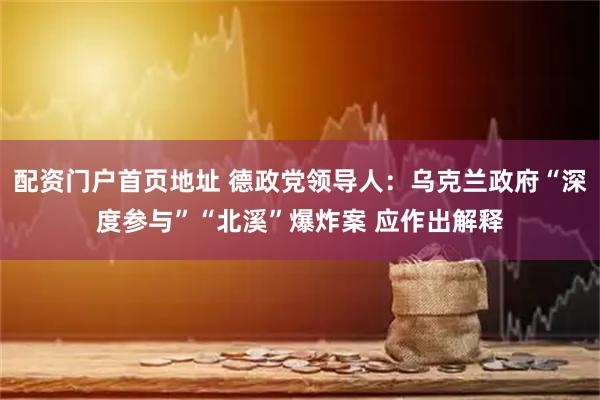 配资门户首页地址 德政党领导人：乌克兰政府“深度参与”“北溪”爆炸案 应作出解释