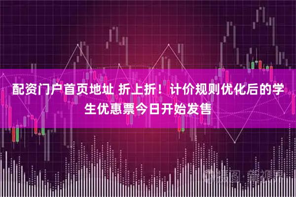 配资门户首页地址 折上折！计价规则优化后的学生优惠票今日开始发售