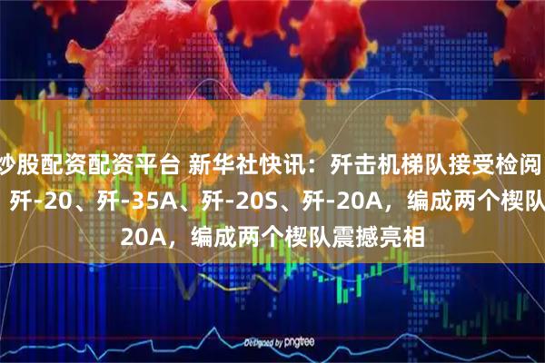 炒股配资配资平台 新华社快讯：歼击机梯队接受检阅。歼-16D、歼-20、歼-35A、歼-20S、歼-20A，编成两个楔队震撼亮相