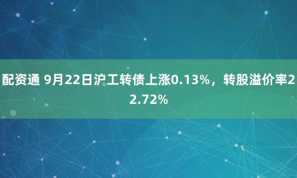 配资通 9月22日沪工转债上涨0.13%，转股溢价率22.72%