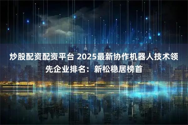 炒股配资配资平台 2025最新协作机器人技术领先企业排名：新松稳居榜首