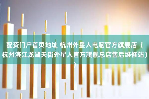 配资门户首页地址 杭州外星人电脑官方旗舰店（杭州滨江龙湖天街外星人官方旗舰总店售后维修站）