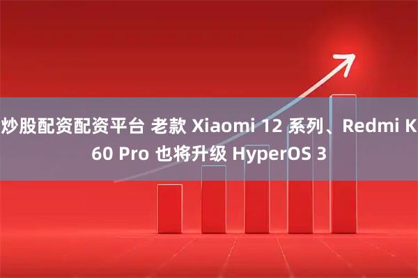 炒股配资配资平台 老款 Xiaomi 12 系列、Redmi K60 Pro 也将升级 HyperOS 3