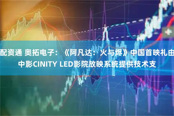 配资通 奥拓电子：《阿凡达：火与烬》中国首映礼由中影CINITY LED影院放映系统提供技术支