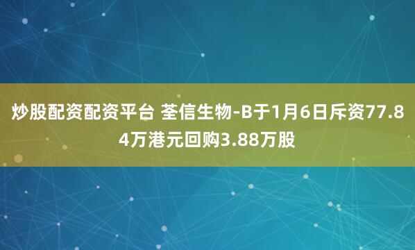 炒股配资配资平台 荃信生物-B于1月6日斥资77.84万港元回购3.88万股