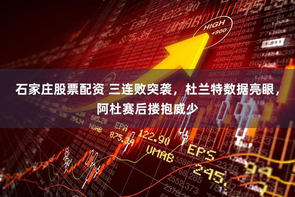 石家庄股票配资 三连败突袭，杜兰特数据亮眼，阿杜赛后搂抱威少