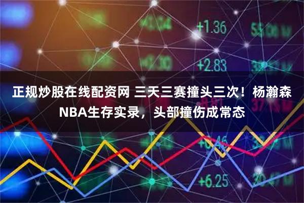 正规炒股在线配资网 三天三赛撞头三次！杨瀚森NBA生存实录，头部撞伤成常态