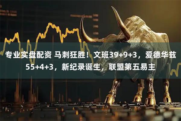 专业实盘配资 马刺狂胜！文班39+9+3，爱德华兹55+4+3，新纪录诞生，联盟第五易主