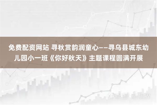 免费配资网站 寻秋赏韵润童心——寻乌县城东幼儿园小一班《你好秋天》主题课程圆满开展