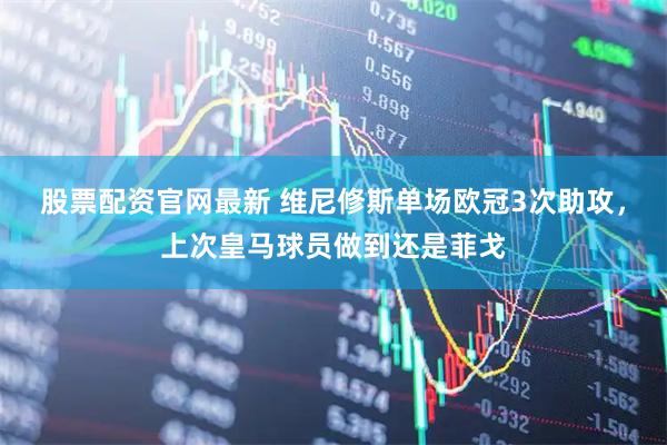 股票配资官网最新 维尼修斯单场欧冠3次助攻，上次皇马球员做到还是菲戈