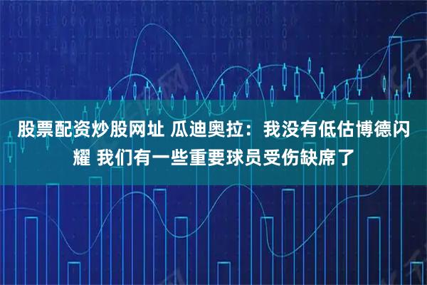 股票配资炒股网址 瓜迪奥拉：我没有低估博德闪耀 我们有一些重要球员受伤缺席了