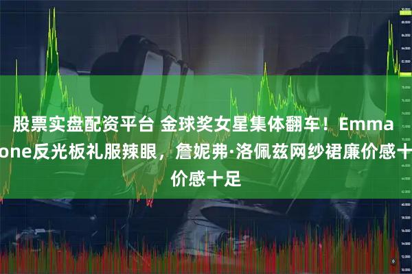 股票实盘配资平台 金球奖女星集体翻车！Emma Stone反光板礼服辣眼，詹妮弗·洛佩兹网纱裙廉价感十足