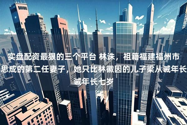 实盘配资最狠的三个平台 林洙，祖籍福建福州市，梁思成的第二任妻子，她只比林徽因的儿子梁从诫年长七岁
