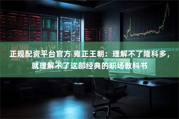 正规配资平台官方 雍正王朝：理解不了隆科多，就理解不了这部经典的职场教科书