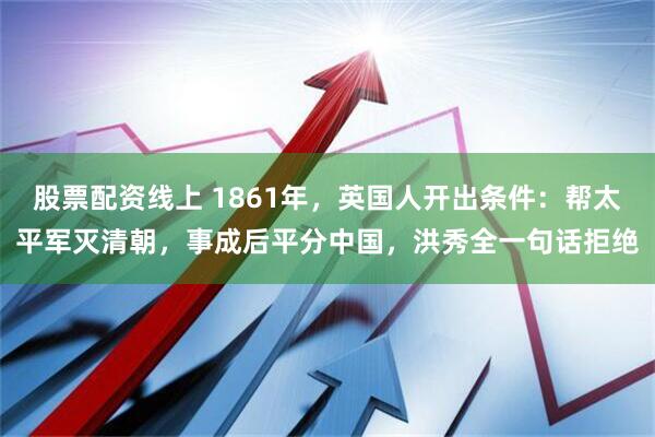 股票配资线上 1861年，英国人开出条件：帮太平军灭清朝，事成后平分中国，洪秀全一句话拒绝
