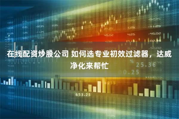 在线配资炒股公司 如何选专业初效过滤器，达威净化来帮忙