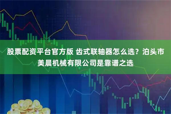 股票配资平台官方版 齿式联轴器怎么选？泊头市美晨机械有限公司是靠谱之选