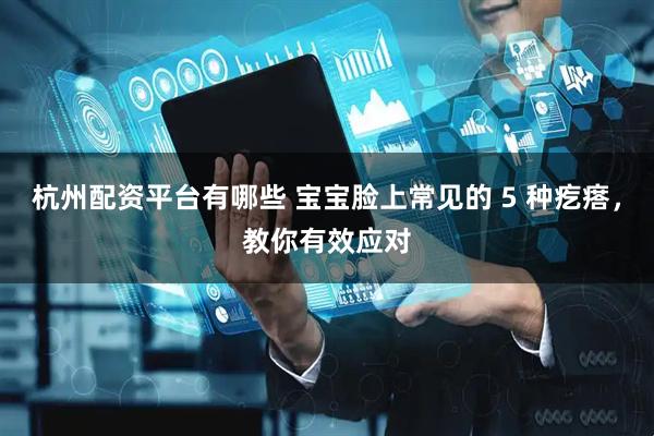 杭州配资平台有哪些 宝宝脸上常见的 5 种疙瘩，教你有效应对