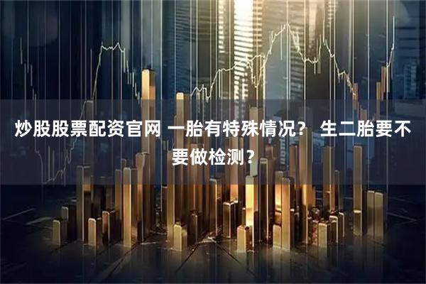 炒股股票配资官网 一胎有特殊情况？ 生二胎要不要做检测？