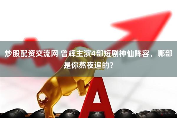 炒股配资交流网 曾辉主演4部短剧神仙阵容，哪部是你熬夜追的？