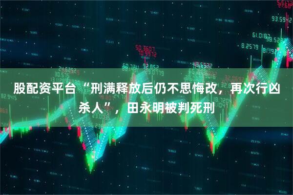 股配资平台 “刑满释放后仍不思悔改，再次行凶杀人”，田永明被判死刑
