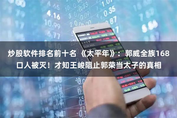 炒股软件排名前十名 《太平年》：郭威全族168口人被灭！才知王峻阻止郭荣当太子的真相