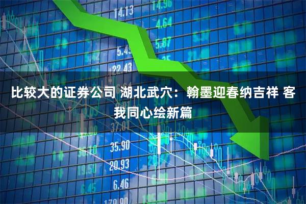 比较大的证券公司 湖北武穴：翰墨迎春纳吉祥 客我同心绘新篇
