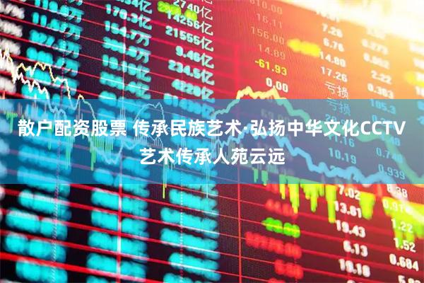 散户配资股票 传承民族艺术·弘扬中华文化CCTV艺术传承人苑云远
