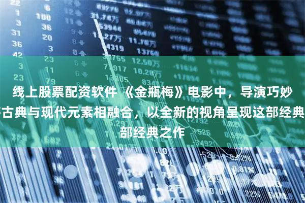 线上股票配资软件 《金瓶梅》电影中，导演巧妙地将古典与现代元素相融合，以全新的视角呈现这部经典之作