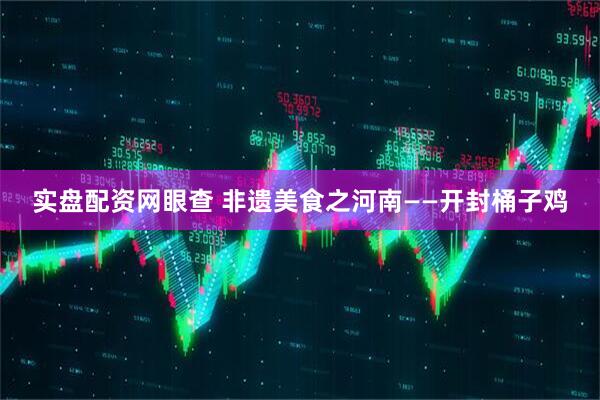 实盘配资网眼查 非遗美食之河南——开封桶子鸡
