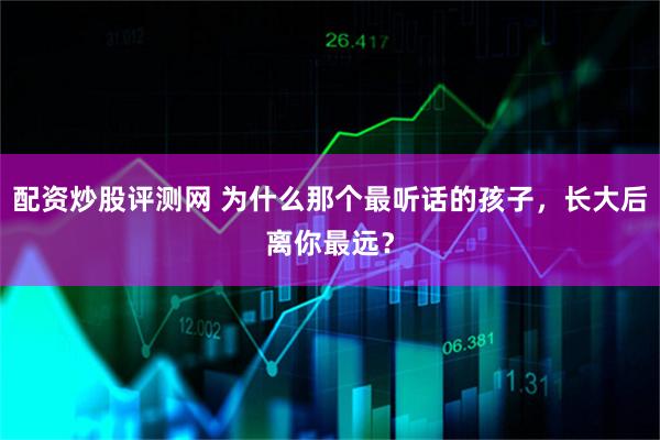 配资炒股评测网 为什么那个最听话的孩子，长大后离你最远？