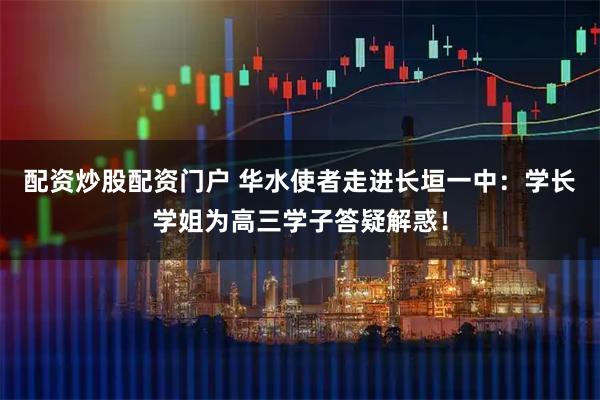配资炒股配资门户 华水使者走进长垣一中：学长学姐为高三学子答疑解惑！