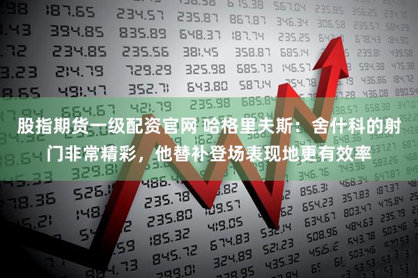 股指期货一级配资官网 哈格里夫斯：舍什科的射门非常精彩，他替补登场表现地更有效率