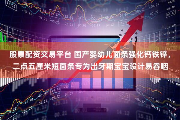 股票配资交易平台 国产婴幼儿面条强化钙铁锌，二点五厘米短面条专为出牙期宝宝设计易吞咽