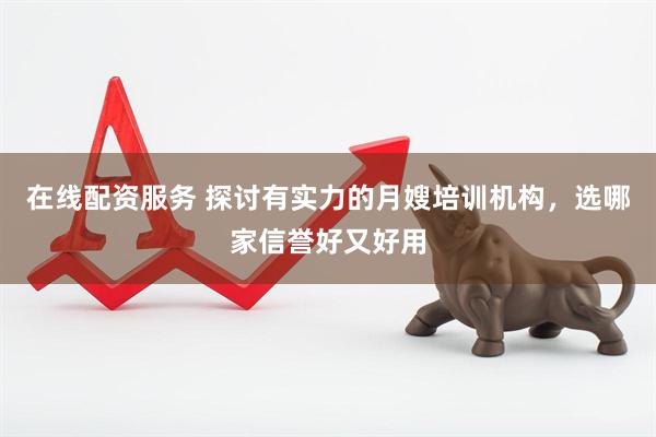 在线配资服务 探讨有实力的月嫂培训机构，选哪家信誉好又好用
