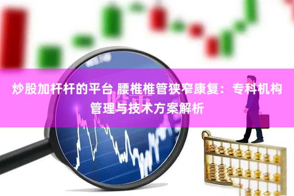 炒股加杆杆的平台 腰椎椎管狭窄康复：专科机构管理与技术方案解析