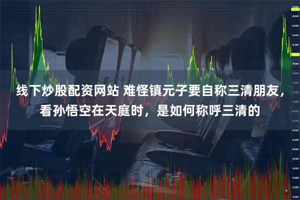 线下炒股配资网站 难怪镇元子要自称三清朋友，看孙悟空在天庭时，是如何称呼三清的
