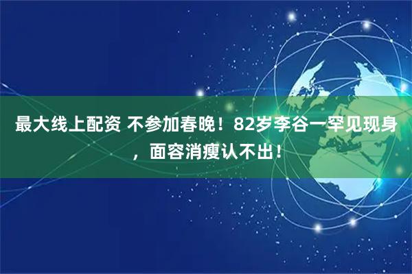 最大线上配资 不参加春晚！82岁李谷一罕见现身，面容消瘦认不出！
