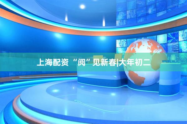 上海配资 “阅”见新春|大年初二