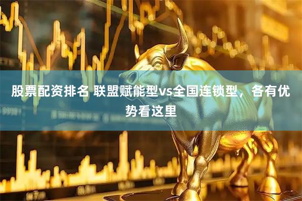 股票配资排名 联盟赋能型vs全国连锁型，各有优势看这里