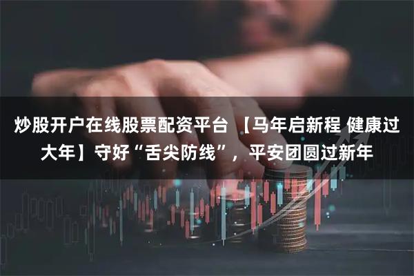炒股开户在线股票配资平台 【马年启新程 健康过大年】守好“舌尖防线”，平安团圆过新年