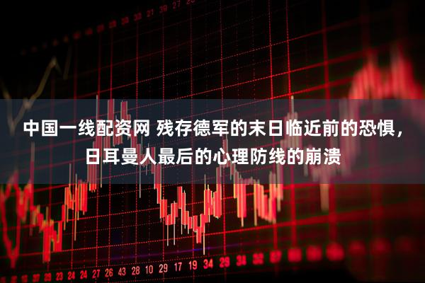 中国一线配资网 残存德军的末日临近前的恐惧，日耳曼人最后的心理防线的崩溃