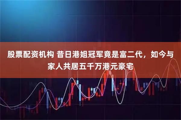 股票配资机构 昔日港姐冠军竟是富二代，如今与家人共居五千万港元豪宅