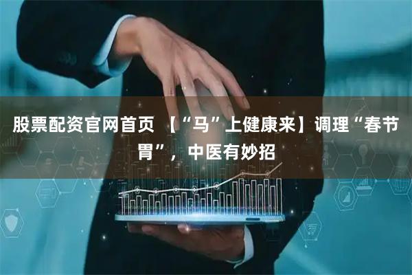 股票配资官网首页 【“马”上健康来】调理“春节胃”，中医有妙招
