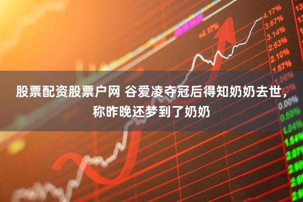 股票配资股票户网 谷爱凌夺冠后得知奶奶去世，称昨晚还梦到了奶奶