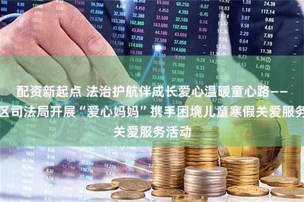 配资新起点 法治护航伴成长爱心温暖童心路——防城区司法局开展“爱心妈妈”携手困境儿童寒假关爱服务活动