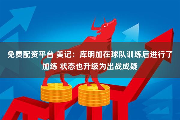 免费配资平台 美记：库明加在球队训练后进行了加练 状态也升级为出战成疑