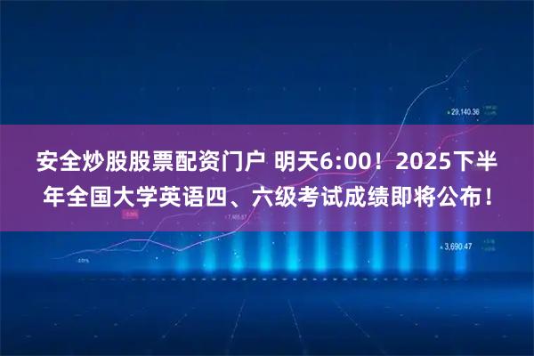 安全炒股股票配资门户 明天6:00！2025下半年全国大学英语四、六级考试成绩即将公布！