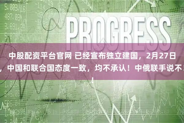 中股配资平台官网 已经宣布独立建国，2月27日，中国和联合国态度一致，均不承认！中俄联手说不！