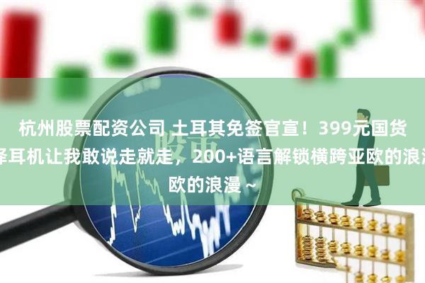 杭州股票配资公司 土耳其免签官宣！399元国货翻译耳机让我敢说走就走，200+语言解锁横跨亚欧的浪漫～